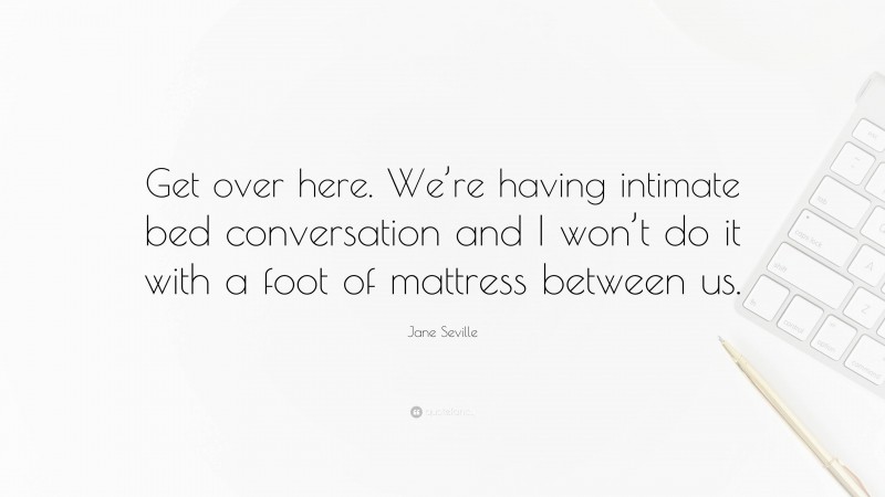 Jane Seville Quote: “Get over here. We’re having intimate bed conversation and I won’t do it with a foot of mattress between us.”