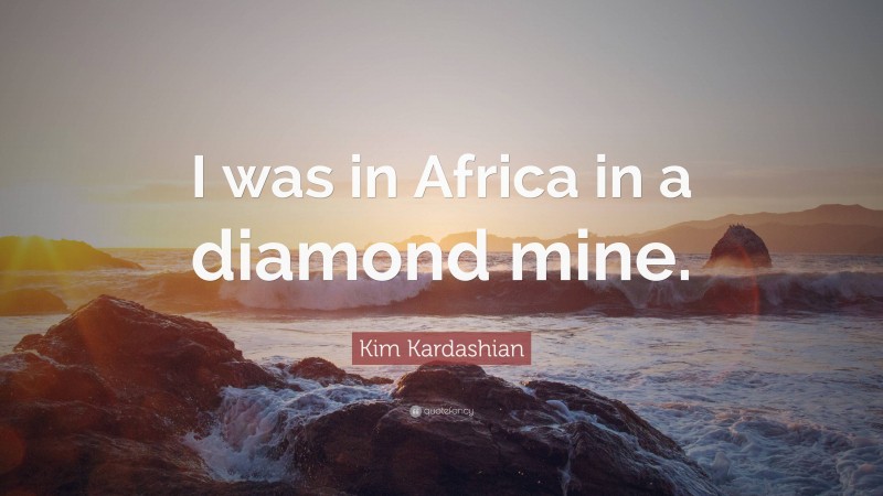 Kim Kardashian Quote: “I was in Africa in a diamond mine.”