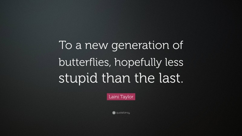Laini Taylor Quote: “To a new generation of butterflies, hopefully less stupid than the last.”