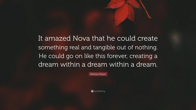 Marissa Meyer Quote: “It amazed Nova that he could create something real and tangible out of nothing. He could go on like this forever, creating a dream within a dream within a dream.”