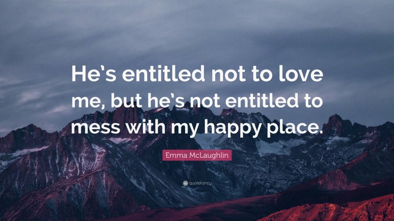 Emma McLaughlin Quote: “He’s entitled not to love me, but he’s not entitled to mess with my happy place.”