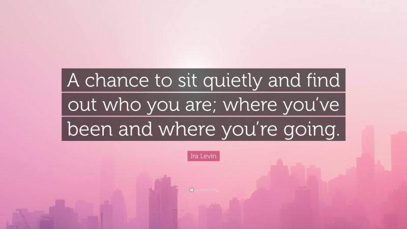 Ira Levin Quote: “A chance to sit quietly and find out who you are; where you’ve been and where you’re going.”
