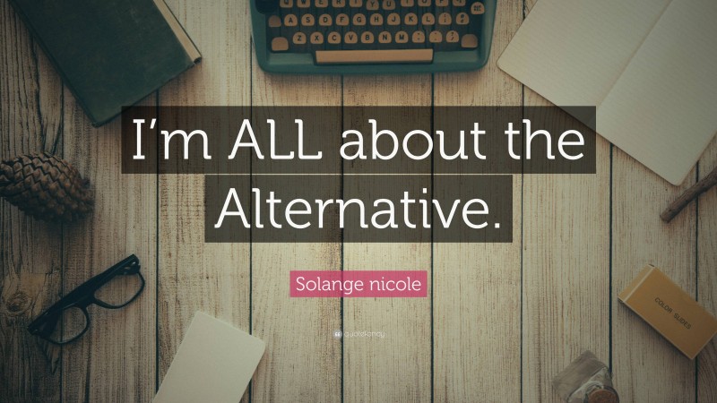Solange nicole Quote: “I’m ALL about the Alternative.”