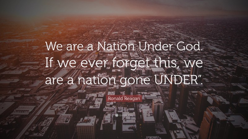 Ronald Reagan Quote: “We are a Nation Under God. If we ever forget this, we are a nation gone UNDER”.”
