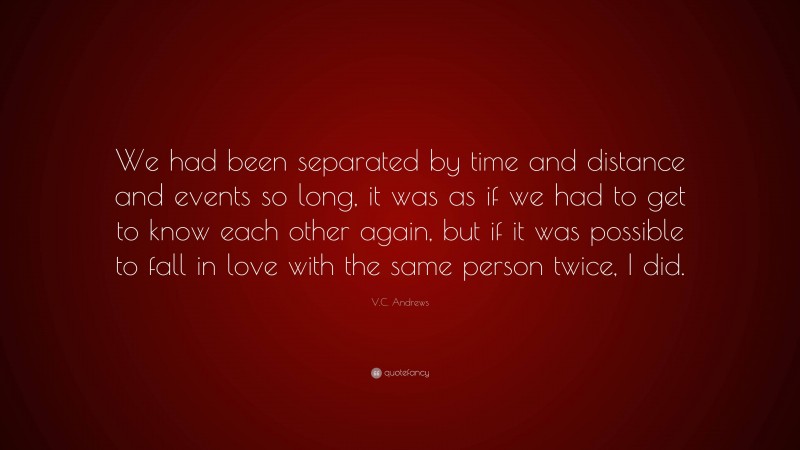 V.C. Andrews Quote: “We had been separated by time and distance and events so long, it was as if we had to get to know each other again, but if it was possible to fall in love with the same person twice, I did.”