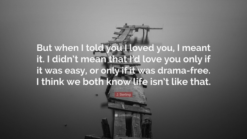 J. Sterling Quote: “But when I told you I loved you, I meant it. I didn’t mean that I’d love you only if it was easy, or only if it was drama-free. I think we both know life isn’t like that.”