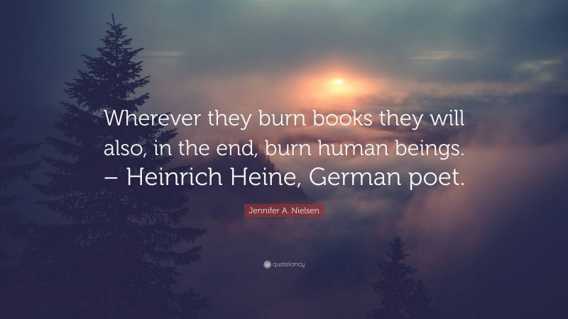 Jennifer A. Nielsen Quote: “Wherever they burn books they will also, in the end, burn human beings. – Heinrich Heine, German poet.”