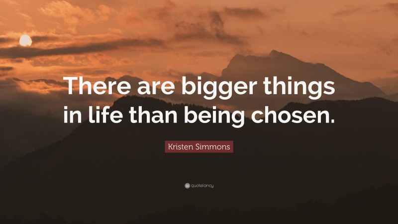 Kristen Simmons Quote: “There are bigger things in life than being chosen.”