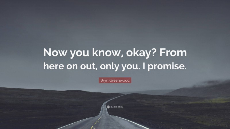 Bryn Greenwood Quote: “Now you know, okay? From here on out, only you. I promise.”