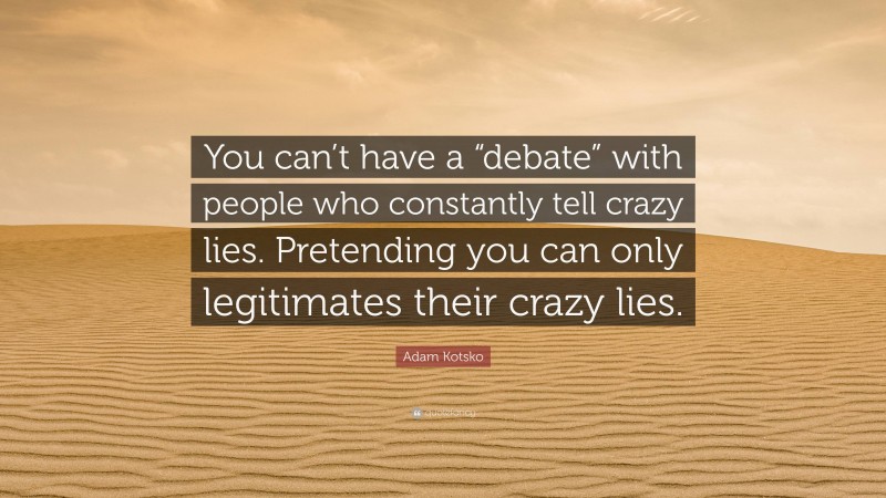 Adam Kotsko Quote: “You can’t have a “debate” with people who constantly tell crazy lies. Pretending you can only legitimates their crazy lies.”
