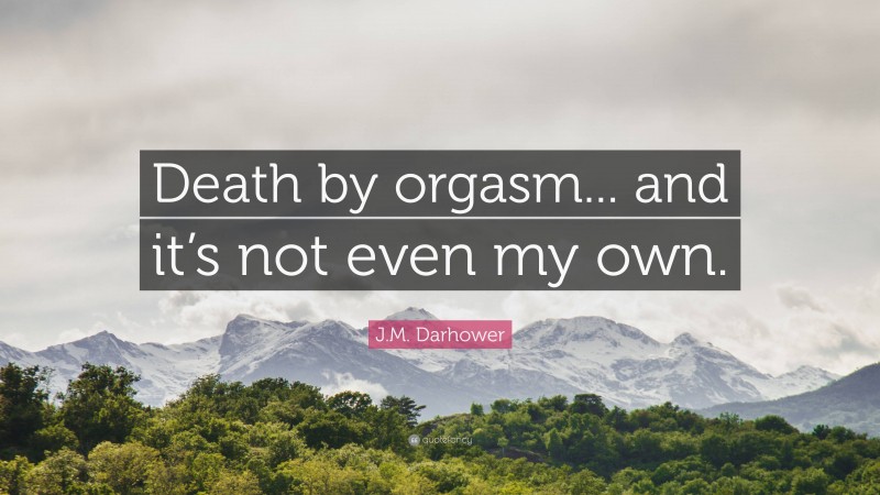 J.M. Darhower Quote: “Death by orgasm... and it’s not even my own.”