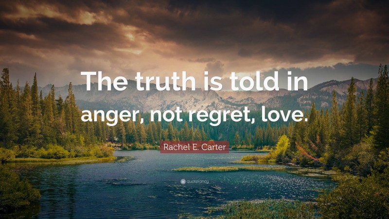 Rachel E. Carter Quote: “The truth is told in anger, not regret, love.”
