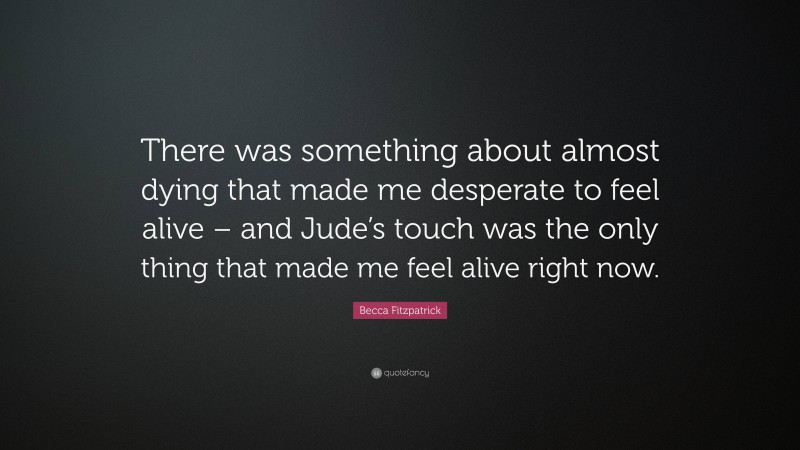 Becca Fitzpatrick Quote: “There was something about almost dying that made me desperate to feel alive – and Jude’s touch was the only thing that made me feel alive right now.”