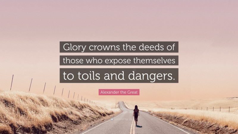 Alexander the Great Quote: “Glory crowns the deeds of those who expose themselves to toils and dangers.”