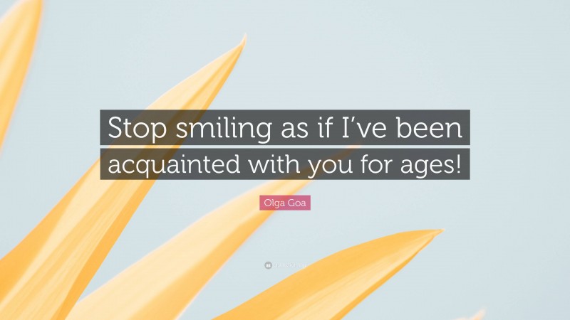 Olga Goa Quote: “Stop smiling as if I’ve been acquainted with you for ages!”