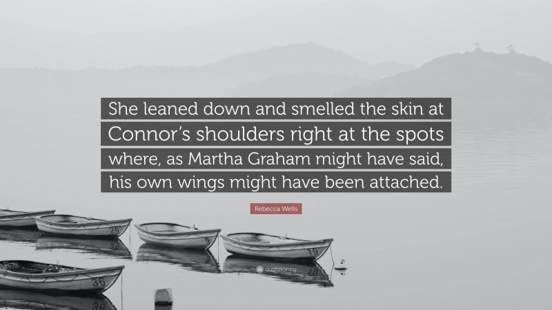 Rebecca Wells Quote: “She leaned down and smelled the skin at Connor’s shoulders right at the spots where, as Martha Graham might have said, his own wings might have been attached.”