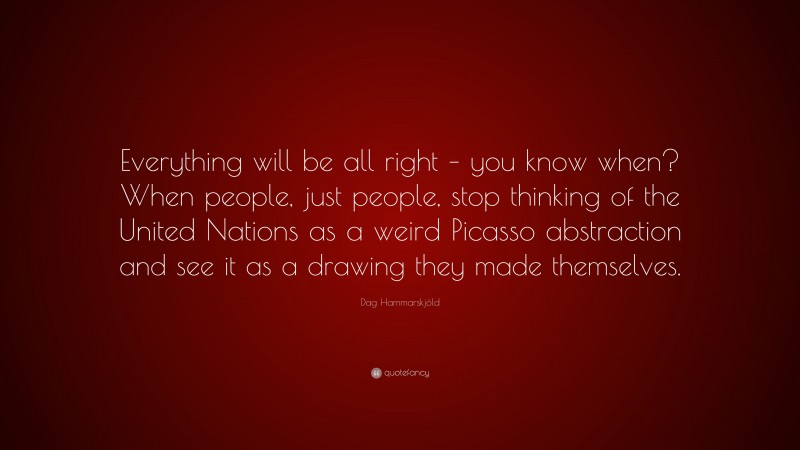 Dag Hammarskjöld Quote: “Everything will be all right – you know when? When people, just people, stop thinking of the United Nations as a weird Picasso abstraction and see it as a drawing they made themselves.”
