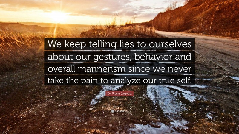 Dr Prem Jagyasi Quote: “We keep telling lies to ourselves about our gestures, behavior and overall mannerism since we never take the pain to analyze our true self.”