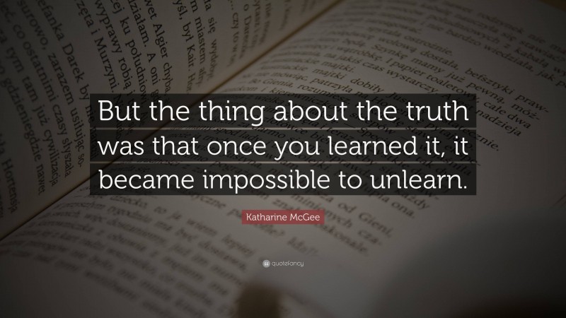 Katharine McGee Quote: “But the thing about the truth was that once you learned it, it became impossible to unlearn.”