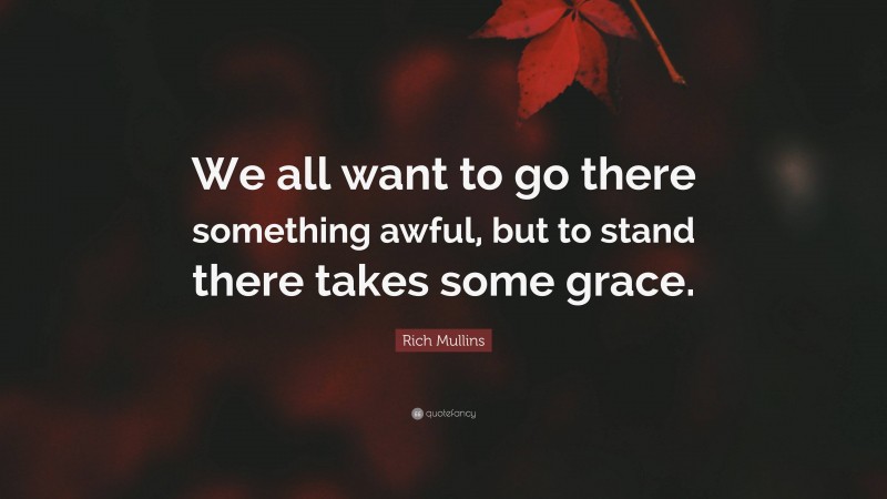 Rich Mullins Quote: “We all want to go there something awful, but to stand there takes some grace.”