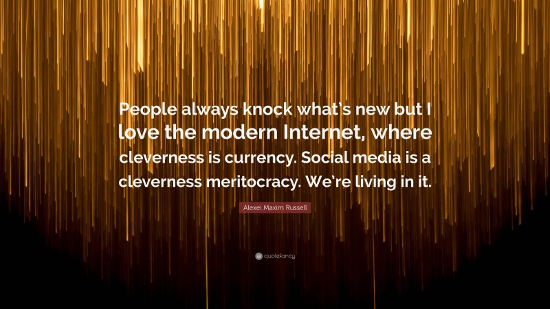 Alexei Maxim Russell Quote: “People always knock what’s new but I love the modern Internet, where cleverness is currency. Social media is a cleverness meritocracy. We’re living in it.”