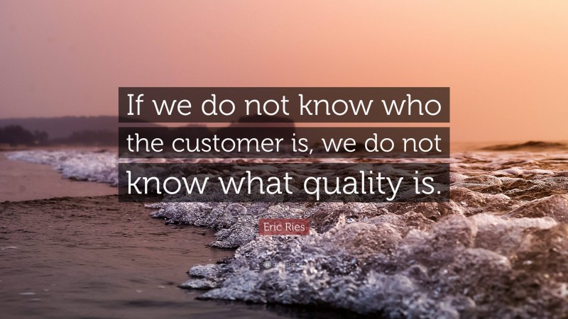 Eric Ries Quote: “If we do not know who the customer is, we do not know what quality is.”