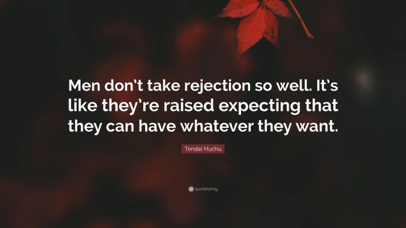 Tendai Huchu Quote: “Men don’t take rejection so well. It’s like they’re raised expecting that they can have whatever they want.”