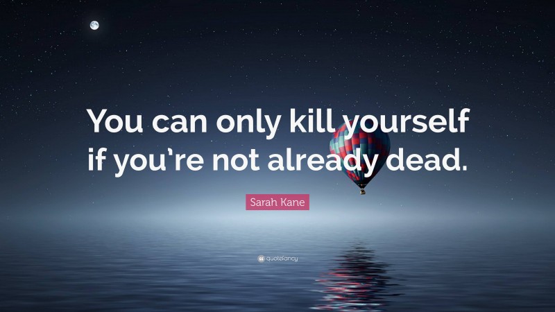 Sarah Kane Quote: “You can only kill yourself if you’re not already dead.”