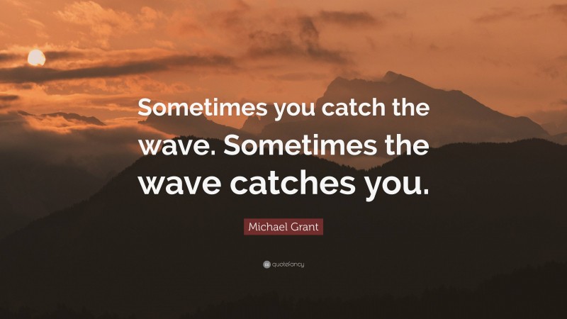 Michael Grant Quote: “Sometimes you catch the wave. Sometimes the wave catches you.”