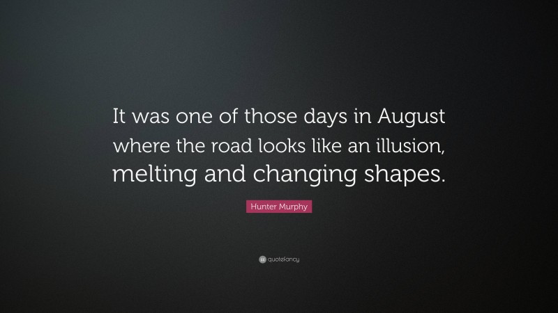 Hunter Murphy Quote: “It was one of those days in August where the road looks like an illusion, melting and changing shapes.”