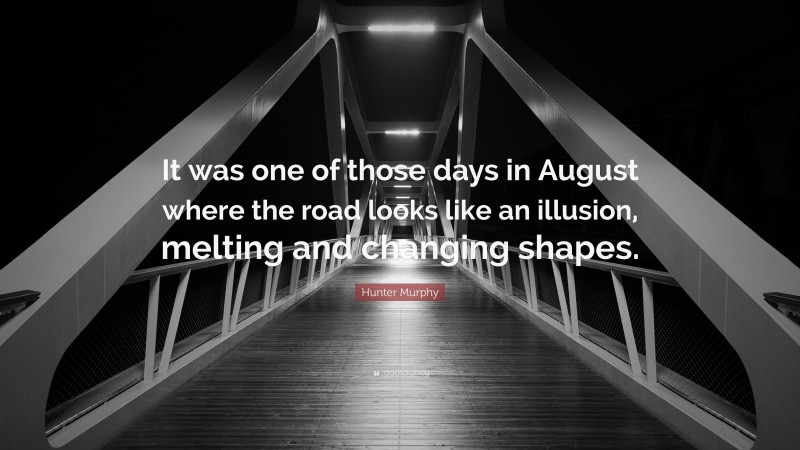 Hunter Murphy Quote: “It was one of those days in August where the road looks like an illusion, melting and changing shapes.”