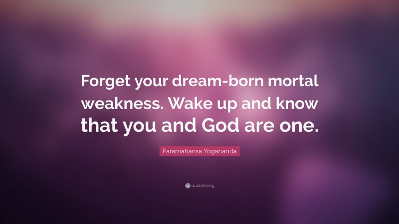 Paramahansa Yogananda Quote: “Forget your dream-born mortal weakness. Wake up and know that you and God are one.”