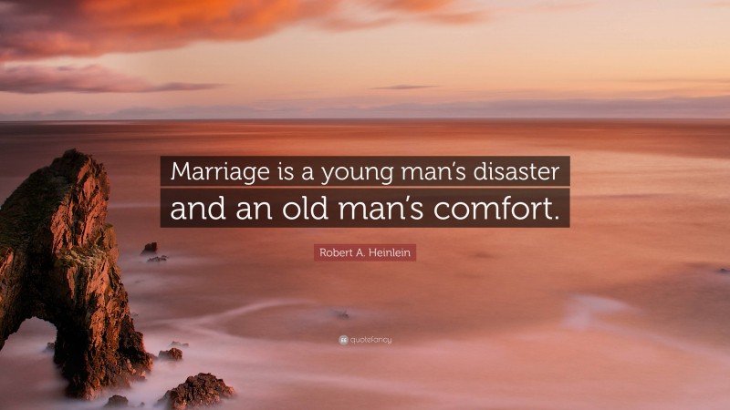 Robert A. Heinlein Quote: “Marriage is a young man’s disaster and an old man’s comfort.”