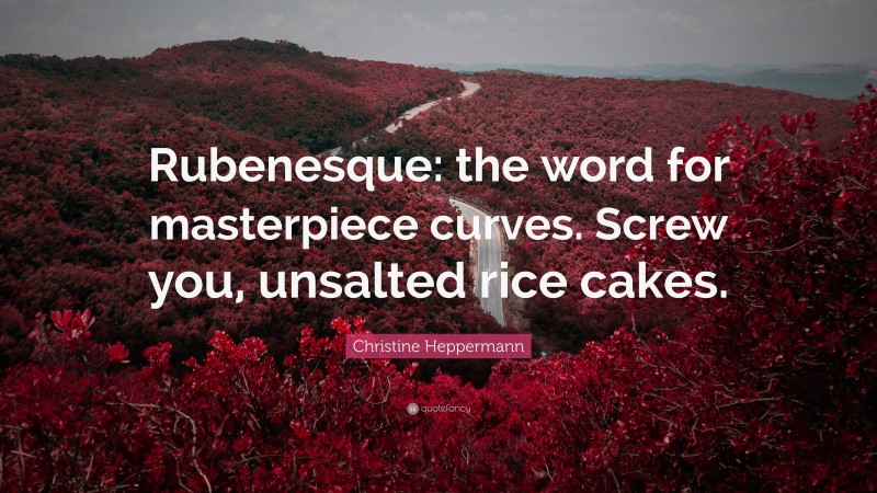 Christine Heppermann Quote: “Rubenesque: the word for masterpiece curves. Screw you, unsalted rice cakes.”