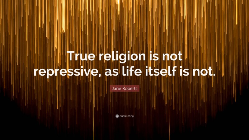 Jane Roberts Quote: “True religion is not repressive, as life itself is not.”