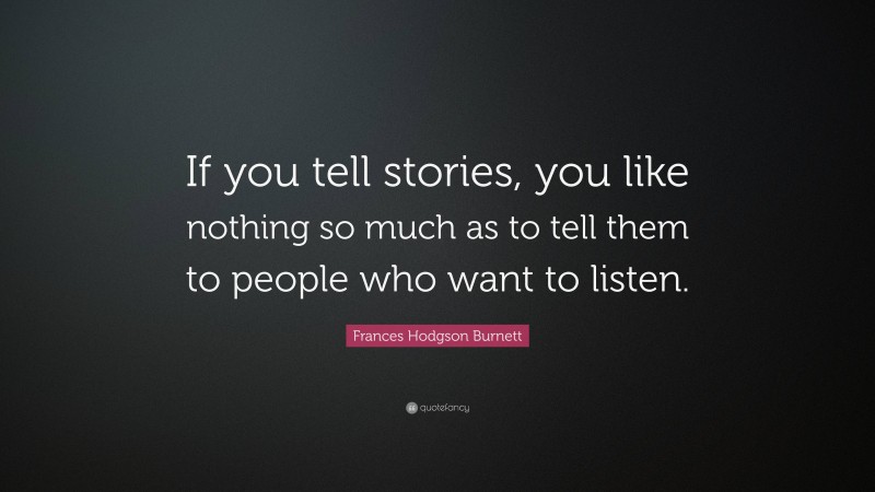 Frances Hodgson Burnett Quote: “If you tell stories, you like nothing so much as to tell them to people who want to listen.”