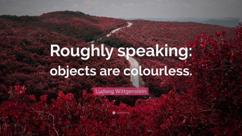 Ludwig Wittgenstein Quote: “Roughly speaking: objects are colourless.”