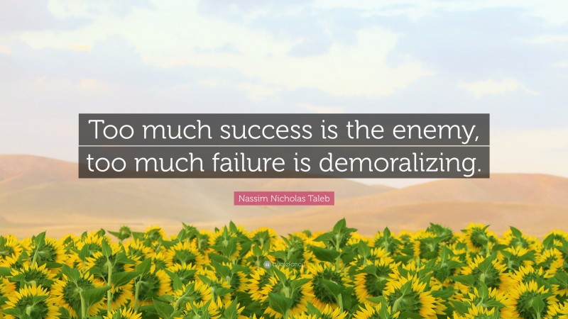 Nassim Nicholas Taleb Quote: “Too much success is the enemy, too much failure is demoralizing.”