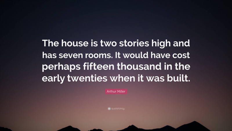 Arthur Miller Quote: “The house is two stories high and has seven rooms. It would have cost perhaps fifteen thousand in the early twenties when it was built.”