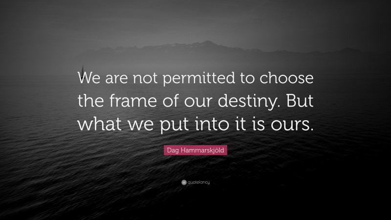Dag Hammarskjöld Quote: “We are not permitted to choose the frame of our destiny. But what we put into it is ours.”