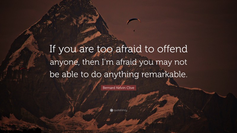Bernard Kelvin Clive Quote: “If you are too afraid to offend anyone, then I’m afraid you may not be able to do anything remarkable.”