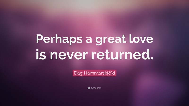 Dag Hammarskjöld Quote: “Perhaps a great love is never returned.”