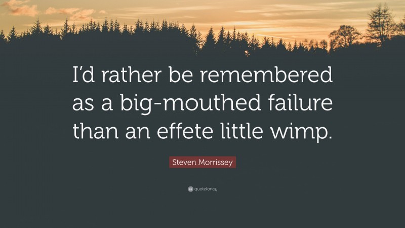 Steven Morrissey Quote: “I’d rather be remembered as a big-mouthed failure than an effete little wimp.”