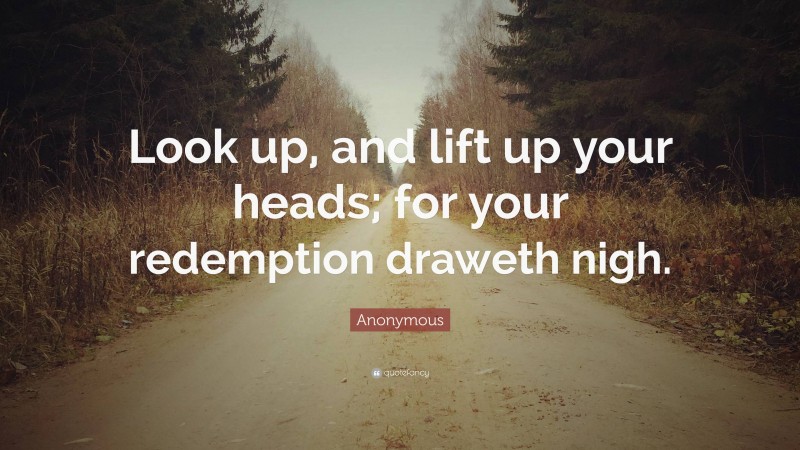 Anonymous Quote: “Look up, and lift up your heads; for your redemption draweth nigh.”