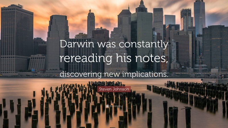 Steven Johnson Quote: “Darwin was constantly rereading his notes, discovering new implications.”