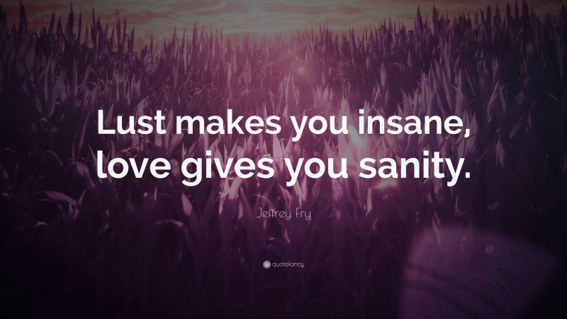Jeffrey Fry Quote: “Lust makes you insane, love gives you sanity.”