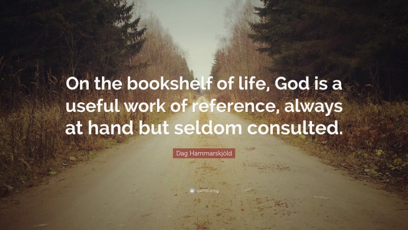 Dag Hammarskjöld Quote: “On the bookshelf of life, God is a useful work of reference, always at hand but seldom consulted.”