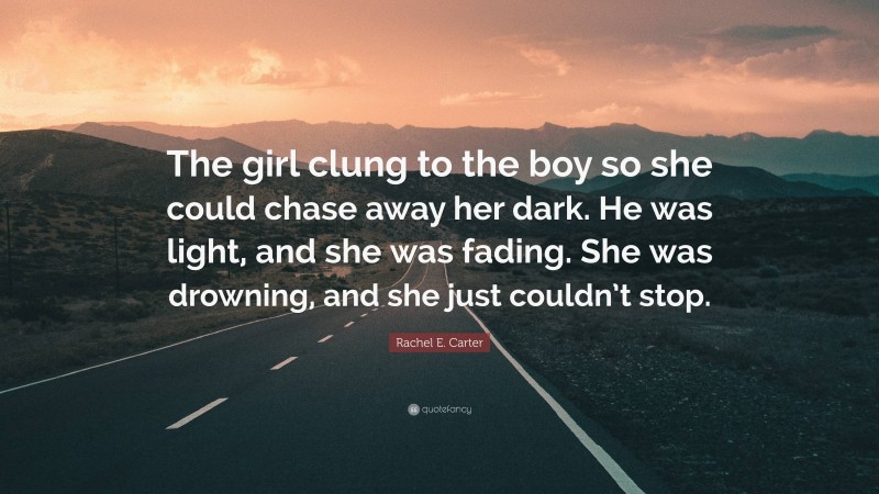 Rachel E. Carter Quote: “The girl clung to the boy so she could chase away her dark. He was light, and she was fading. She was drowning, and she just couldn’t stop.”