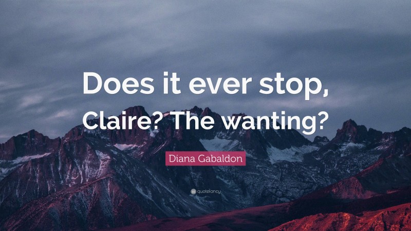 Diana Gabaldon Quote: “Does it ever stop, Claire? The wanting?”