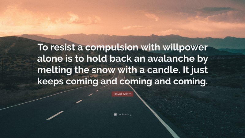 David Adam Quote: “To resist a compulsion with willpower alone is to hold back an avalanche by melting the snow with a candle. It just keeps coming and coming and coming.”